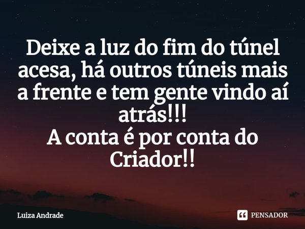 ⁠Deixe a luz do fim do túnel acesa, há outros túneis mais a frente e tem gente vindo aí atrás!!! A conta é por conta do Criador!!... Frase de Luiza Andrade.