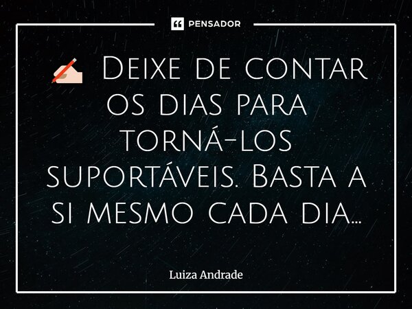 ✍🏻 Deixe de contar os dias para torná-los suportáveis. Basta a si mesmo cada dia...... Frase de Luiza Andrade.