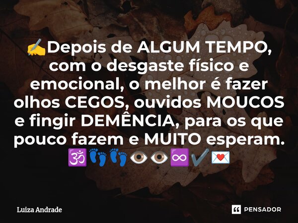 ⁠✍️Depois de ALGUM TEMPO, com o desgaste físico e emocional, o melhor é fazer olhos CEGOS, ouvidos MOUCOS e fingir DEMÊNCIA, para os que pouco fazem e MUITO esp... Frase de Luiza Andrade.