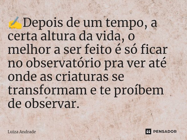✍️⁠Depois de um tempo, a certa altura da vida, o melhor a ser feito é só ficar no observatório pra ver até onde as criaturas se transformam e te proíbem de obse... Frase de Luiza Andrade.