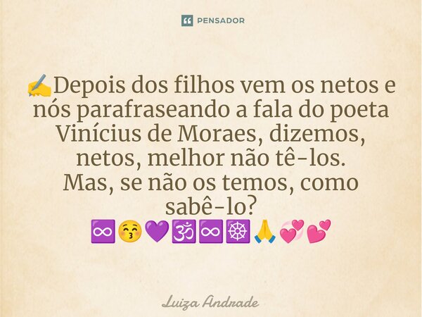 ⁠✍️Depois dos filhos vem os netos e nós parafraseando a fala do poeta Vinícius de Moraes, dizemos, netos, melhor não tê-los.
Mas, se não os temos, como sabê-lo?... Frase de Luiza Andrade.