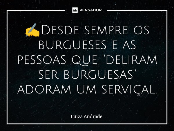 ⁠⁠⁠✍️Desde sempre os burgueses e as pessoas que "deliram ser burguesas" adoram um serviçal.... Frase de Luiza Andrade.