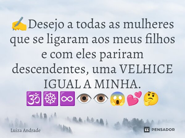 ⁠✍️Desejo a todas as mulheres que se ligaram aos meus filhos e com eles pariram descendentes, uma VELHICE IGUAL A MINHA. 🕉️☸️♾️👁️👁️😱💕🤔... Frase de Luiza Andrade.