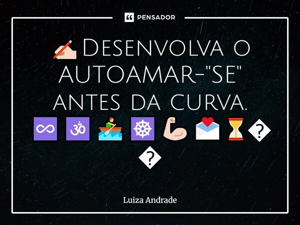 ✍🏻Desenvolva o AUTOAMAR-"SE" antes da curva. ♾️🕉️🚣☸️💪🏻💌⏳💜... Frase de Luiza Andrade.