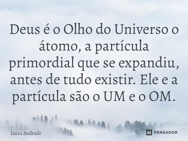 ⁠Deus é o Olho do Universo o átomo, a partícula primordial que se expandiu, antes de tudo existir. Ele e a partícula são o UM e o OM.... Frase de Luiza Andrade.