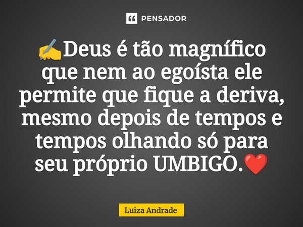 ⁠✍️Deus é tão magnífico que nem ao egoísta ele permite que fique a deriva, mesmo depois de tempos e tempos olhando só para seu próprio UMBIGO.❤️... Frase de Luiza Andrade.