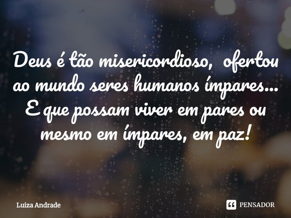 ⁠Deus é tão misericordioso, ofertou ao mundo seres humanos ímpares...
E que possam viver em pares ou mesmo em ímpares, em paz!... Frase de Luiza Andrade.