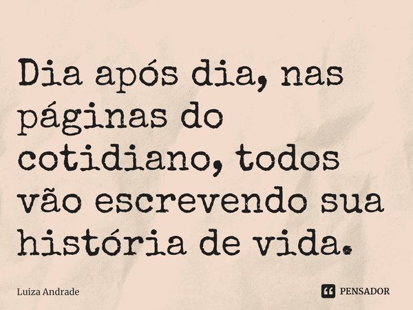 Dia após dia, nas páginas do cotidiano, todos vão escrevendo sua história de vida.⁠... Frase de Luiza Andrade.