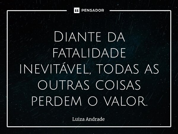 ⁠Diante da fatalidade inevitável, todas as outras coisas perdem o valor.... Frase de Luiza Andrade.