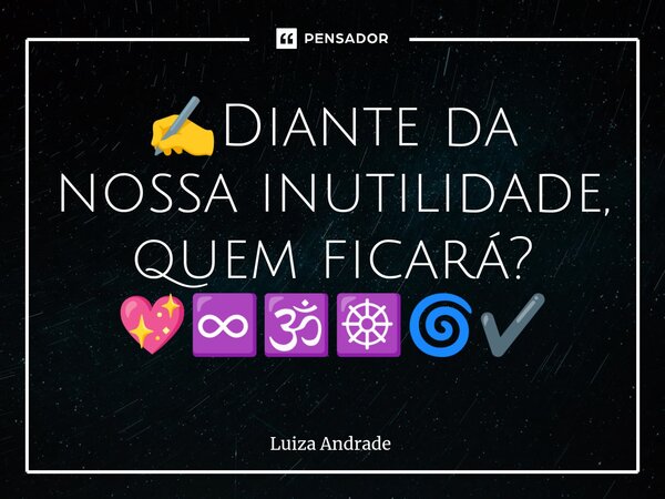 ⁠✍️Diante da nossa inutilidade, quem ficará? 💖♾️🕉️☸️🌀✔️... Frase de Luiza Andrade.