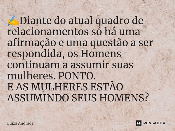 ⁠✍️⁠Diante do atual quadro de relacionamentos só há uma afirmação e uma questão a ser respondida, os Homens continuam a assumir suas mulheres. PONTO. E AS MULHE... Frase de Luiza Andrade.