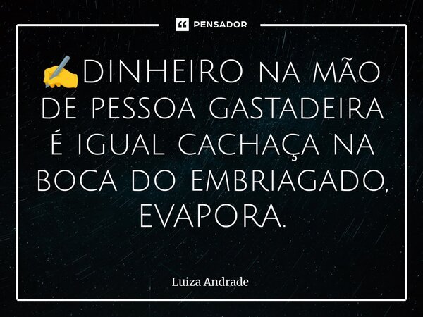 ✍️⁠DINHEIRO na mão de pessoa gastadora é igual cachaça na boca do embriagado, EVAPORA.... Frase de Luiza Andrade.