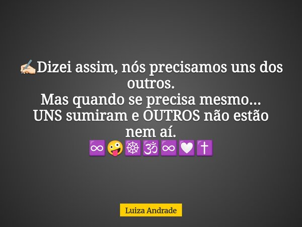 ✍🏻Dizei assim, nós precisamos uns dos outros. Mas quando se precisa mesmo... UNS sumiram e OUTROS não estão nem aí. ♾️🤪☸️🕉️♾️💟✝️... Frase de Luiza Andrade.
