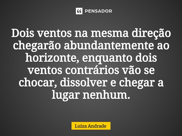 ⁠Dois ventos na mesma direção chegarão abundantemente ao horizonte, enquanto dois ventos contrários vão se chocar, dissolver e chegar a lugar nenhum.... Frase de Luiza Andrade.