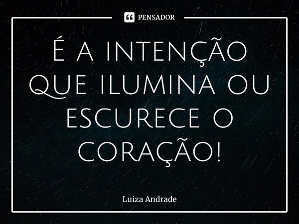 ⁠É a intenção que ilumina ou escurece o coração!... Frase de Luiza Andrade.