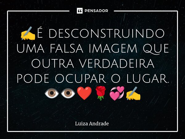✍️⁠É desconstruindo uma falsa imagem que outra verdadeira pode ocupar o lugar. 👁️👁️❤️🌹💞✍️... Frase de Luiza Andrade.