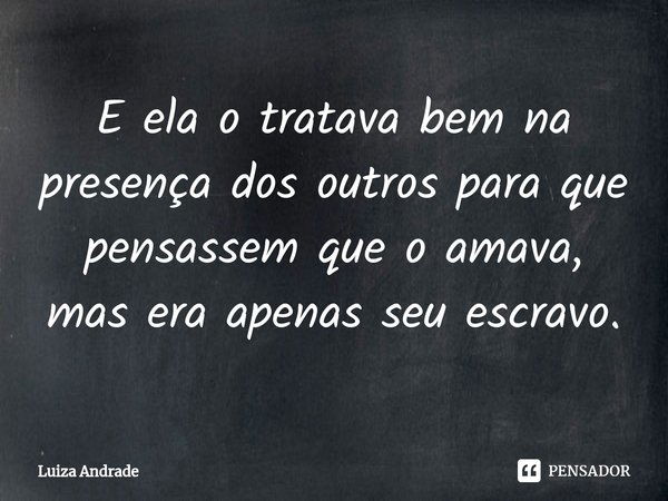 ⁠E ela o tratava bem na presença dos outros para que pensassem que o amava, mas era apenas seu escravo.... Frase de Luiza Andrade.