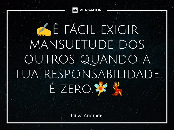 ✍️⁠É fácil exigir mansuetude dos outros quando a tua responsabilidade é zero.🧚💃... Frase de Luiza Andrade.