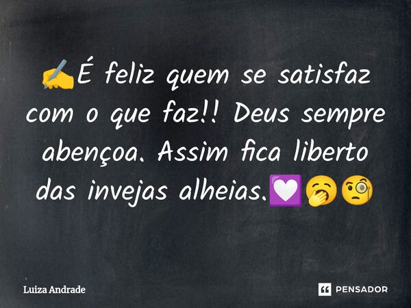 ✍️⁠É feliz quem se satisfaz com o que faz!! Deus sempre abençoa. Assim fica liberto das invejas alheias.💟🥱🧐... Frase de Luiza Andrade.
