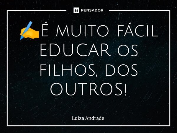 ⁠✍️É muito fácil EDUCAR os filhos, dos OUTROS!... Frase de Luiza Andrade.