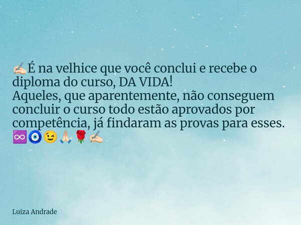 ✍🏻É na velhice que você conclui e recebe o diploma do curso, DA VIDA! Aqueles, que aparentemente, não conseguem concluir o curso todo estão aprovados por compet... Frase de Luiza Andrade.