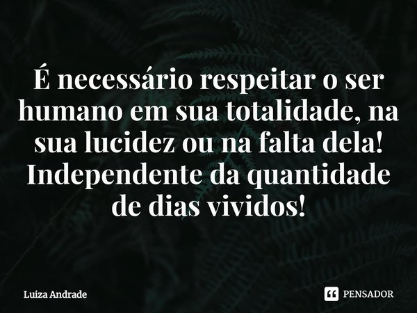 ⁠É necessário respeitar o ser humano em sua totalidade, na sua lucidez ou na falta dela!
Independente da quantidade de dias vividos!... Frase de Luiza Andrade.