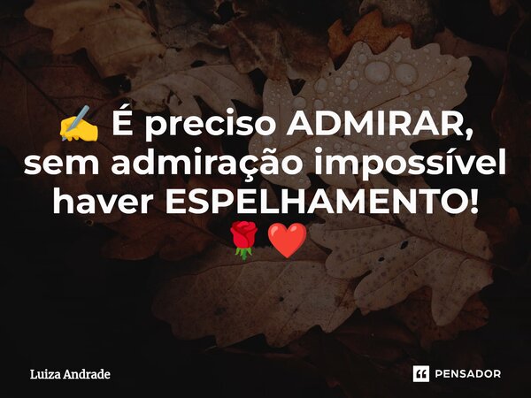 ⁠✍️ É preciso ADMIRAR, sem admiração impossível haver ESPELHAMENTO! 🌹❤️... Frase de Luiza Andrade.