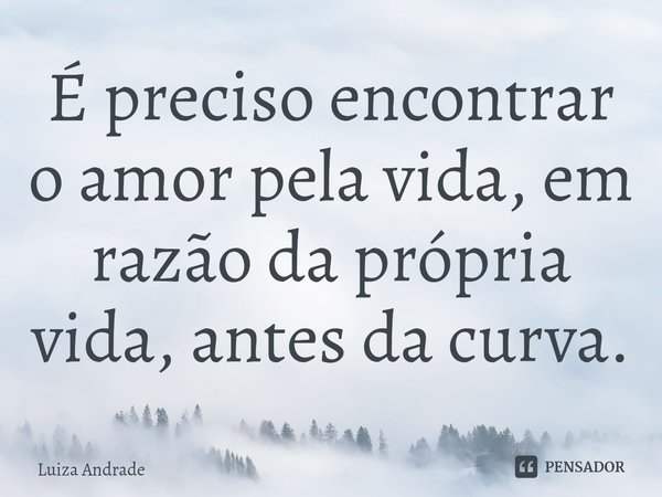 ⁠É preciso encontrar o amor pela vida, em razão da própria vida, antes da curva.... Frase de Luiza Andrade.