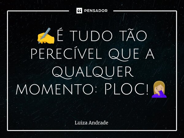 ✍️⁠É tudo tão perecível que a qualquer momento: PLOC!🤦🏼‍♀️... Frase de Luiza Andrade.