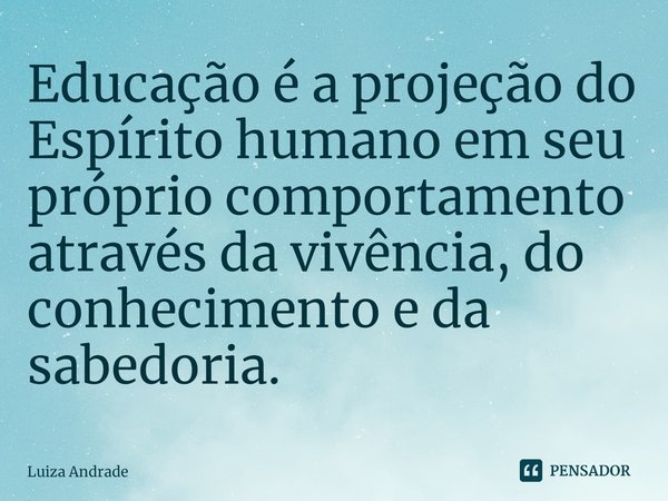 ⁠Educação é a projeção do Espírito humano em seu próprio comportamento através da vivência, do conhecimento e da sabedoria.... Frase de Luiza Andrade.