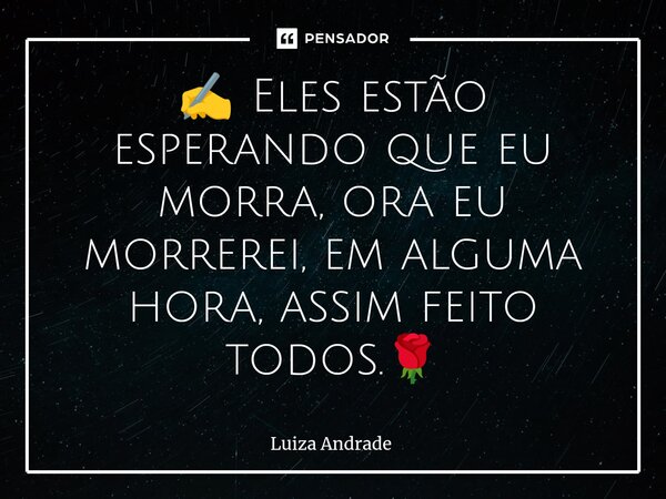 ⁠✍️ Eles estão esperando que eu morra, ora eu morrerei, em alguma hora, assim feito todos.🌹... Frase de Luiza Andrade.
