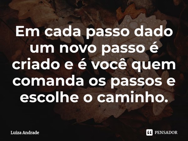 Em cada passo dado um novo passo é criado e é você quem comanda os passos e escolhe o caminho⁠.... Frase de Luiza Andrade.