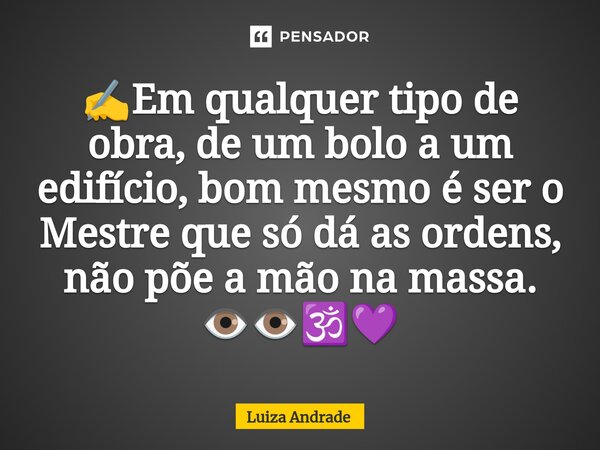 ⁠✍️Em qualquer tipo de obra, de um bolo a um edifício, bom mesmo é ser o Mestre que só dá as ordens, não põe a mão na massa. 👁️👁️🕉️💜... Frase de Luiza Andrade.