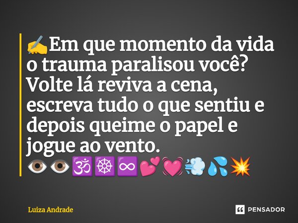 ⁠✍️Em que momento da vida o trauma paralisou você? Volte lá reviva a cena, escreva tudo o que sentiu e depois queime o papel e jogue ao vento. 👁️👁️🕉️☸️♾️💕💓💨💦💥... Frase de Luiza Andrade.
