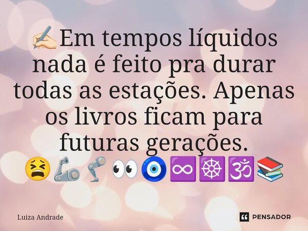 ✍🏻Em tempos líquidos nada é feito pra durar todas as estações. Apenas os livros ficam para futuras gerações. 😫🦾🦿👀🧿♾️☸️🕉️📚... Frase de Luiza Andrade.