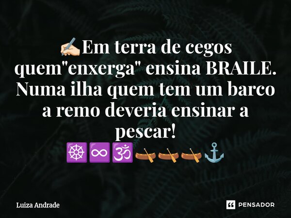 ✍🏻Em terra de cegos quem "enxerga" ensina BRAILE. ⁠Numa ilha quem tem um barco a remo deveria ensinar a pescar! ☸️♾️🕉️🛶🛶🛶⚓... Frase de Luiza Andrade.