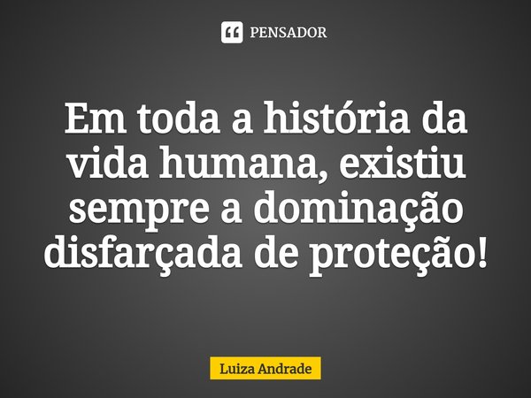 ⁠Em toda a história da vida humana, existiu sempre a dominação disfarçada de proteção!... Frase de Luiza Andrade.
