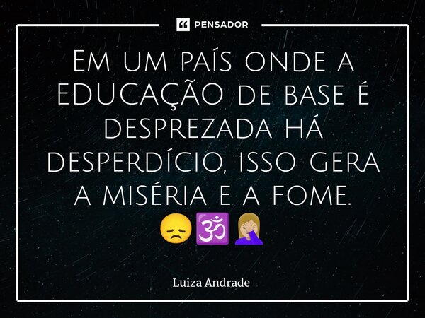 Em um país onde a EDUCAÇÃO de base é desprezada há desperdício, isso gera a miséria e a fome. 😞🕉️🤦🏼‍♀️... Frase de Luiza Andrade.