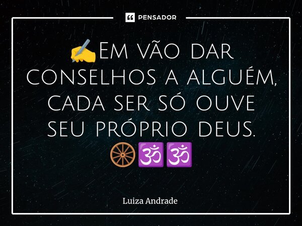 ✍️⁠Em vão dar conselhos a alguém, cada ser só ouve seu próprio deus. 🛞🕉️🕉️... Frase de Luiza Andrade.