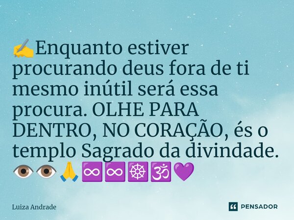 ⁠✍️Enquanto estiver procurando deus fora de ti mesmo inútil será essa procura. OLHE PARA DENTRO, NO CORAÇÃO, és o templo Sagrado da divindade. 👁️👁️🙏♾️♾️☸️🕉️💜... Frase de Luiza Andrade.