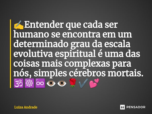 ⁠✍️Entender que cada ser humano se encontra em um determinado grau da escala evolutiva espiritual é uma das coisas mais complexas para nós, simples cérebros mor... Frase de Luiza Andrade.