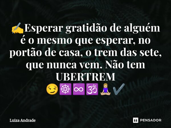 ⁠✍️Esperar gratidão de alguém é o mesmo que esperar, no portão de casa, o trem das sete, que nunca vem. Não tem UBERTREM 😏☸️♾️🕉️🧘🏼‍♀️✔️... Frase de Luiza Andrade.