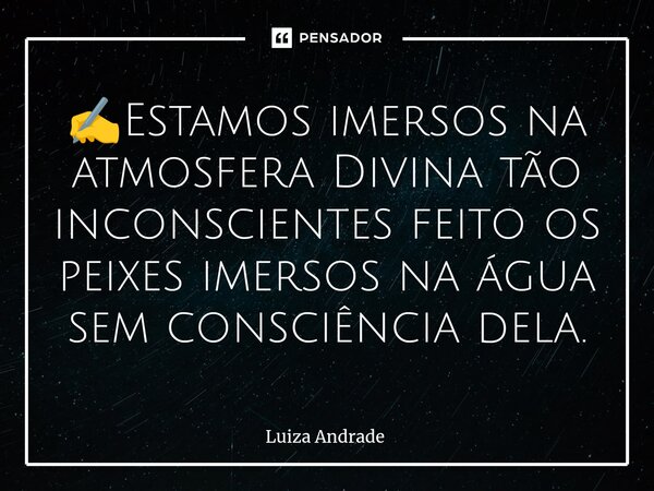 ⁠✍️Estamos imersos na atmosfera Divina tão inconscientes feito os peixes imersos na água sem consciência dela.... Frase de Luiza Andrade.