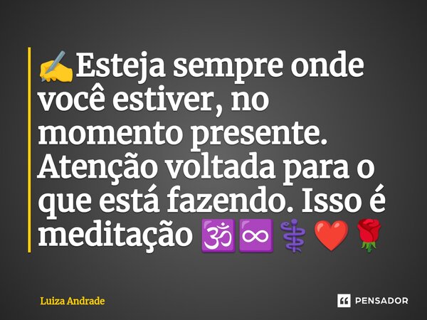 ✍️⁠Esteja sempre onde você estiver, no momento presente. Atenção voltada para o que está fazendo. Isso é meditação 🕉️♾️⚕️❤️🌹... Frase de Luiza Andrade.