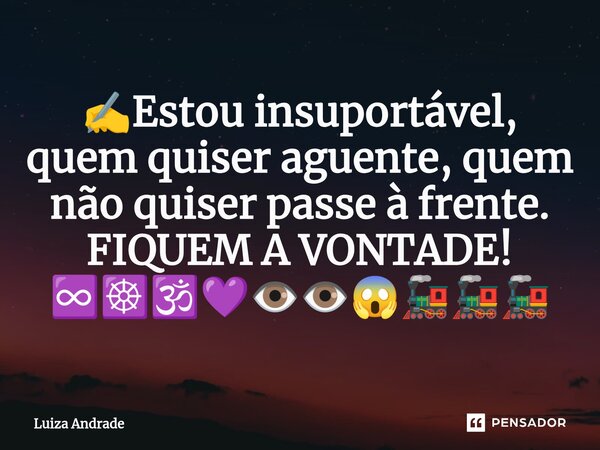 ✍️⁠Estou insuportável, quem quiser aguente, quem não quiser passe à frente. FIQUEM A VONTADE! ♾️☸️🕉️💜👁️👁️😱🚂🚂🚂... Frase de Luiza Andrade.