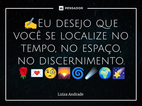 ✍️⁠Eu desejo que você se localize no tempo, no espaço, no discernimento. 🌹💌🧐🌄🌀☄️🌍🌠... Frase de Luiza Andrade.