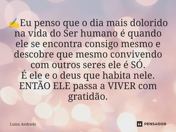 ✍️Eu penso que o dia mais dolorido na vida do Ser humano é quando ele se encontra consigo mesmo e descobre que mesmo convivendo com outros seres ele é SÓ. É el... Frase de Luiza Andrade.