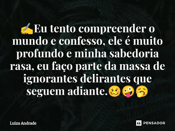 ✍️⁠Eu tento compreender o mundo e confesso, ele é muito profundo e minha sabedoria rasa, eu faço parte da massa de ignorantes delirantes que seguem adiante.🥴🤪🥱... Frase de Luiza Andrade.
