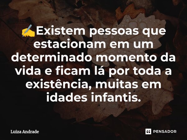 ✍️Existem pessoas que estacionam em um determinado momento da vida e ficam lá por toda a existência, muitas em idades infantis.... Frase de Luiza Andrade.