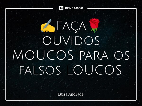 ⁠✍️Faça🌹 ouvidos MOUCOS para os falsos LOUCOS.... Frase de Luiza Andrade.